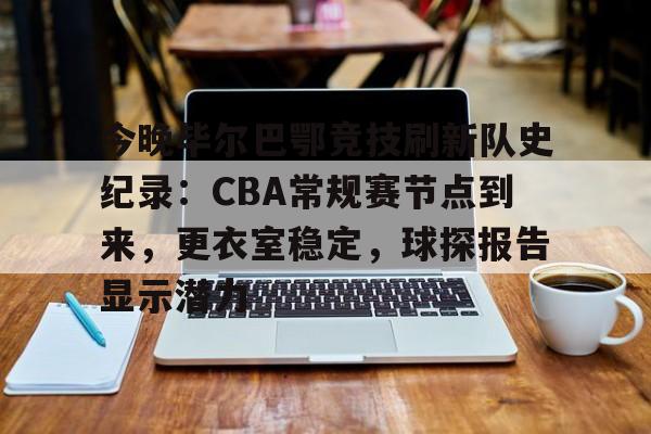 英雄联盟-关于今晚毕尔巴鄂竞技刷新队史纪录：CBA常规赛节点到来，更衣室稳定，球探报告显示潜力的信息