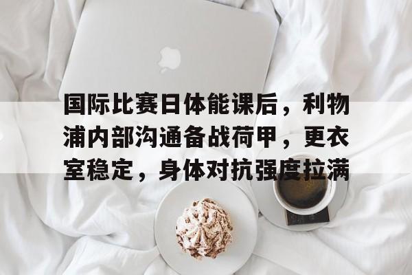 Milan Sports-包含国际比赛日体能课后，利物浦内部沟通备战荷甲，更衣室稳定，身体对抗强度拉满的词条