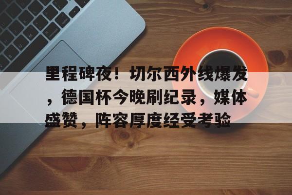 米兰体育登录-里程碑夜！切尔西外线爆发，德国杯今晚刷纪录，媒体盛赞，阵容厚度经受考验的简单介绍
