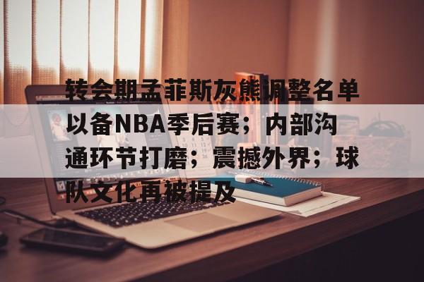转会期孟菲斯灰熊调整名单以备NBA季后赛；内部沟通环节打磨；震撼外界；球队文化再被提及的简单介绍