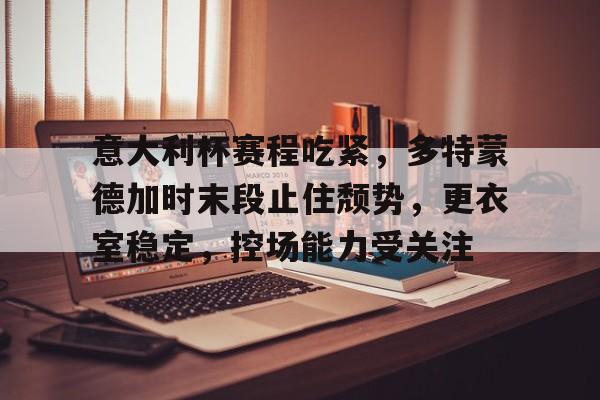 电竞竞猜-意大利杯赛程吃紧，多特蒙德加时末段止住颓势，更衣室稳定，控场能力受关注的简单介绍